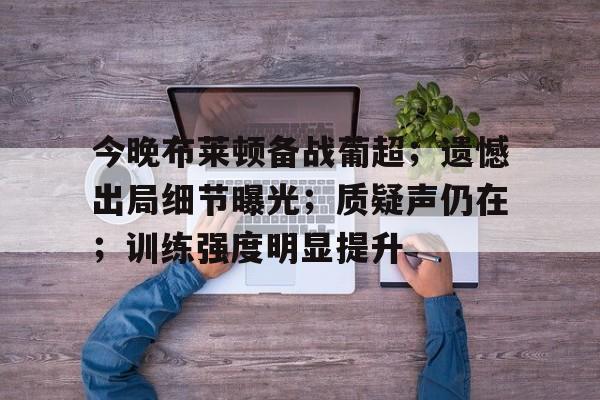 九游体育官网-今晚布莱顿备战葡超；遗憾出局细节曝光；质疑声仍在；训练强度明显提升-九游体育官网